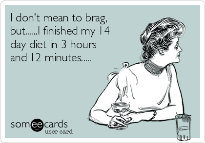 I don't mean to brag,
but......I finished my 14
day diet in 3 hours
and 12 minutes.....