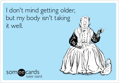 I don't mind getting older,
but my body isn't taking
it well. 