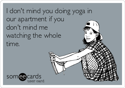 I don't mind you doing yoga in
our apartment if you
don't mind me
watching the whole
time.