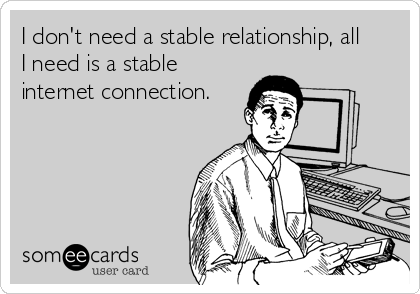 I don't need a stable relationship, all 
I need is a stable
internet connection.