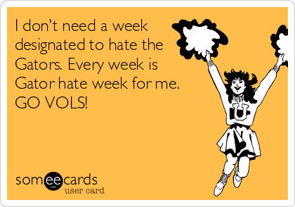 I don't need a week 
designated to hate the
Gators. Every week is
Gator hate week for me. 
GO VOLS!