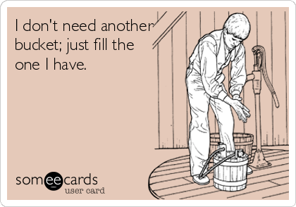 I don't need another
bucket; just fill the
one I have.