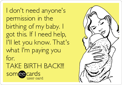 I don't need anyone's
permission in the
birthing of my baby. I
got this. If I need help,
I'll let you know. That's
what I'm paying you
for.
TAKE BIRTH BACK!!!