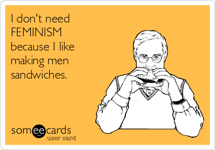 I don't need
FEMINISM 
because I like
making men
sandwiches.

