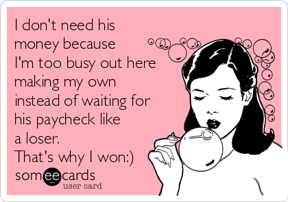 I don't need his
money because
I'm too busy out here
making my own
instead of waiting for
his paycheck like
a loser. 
That's why I won:)