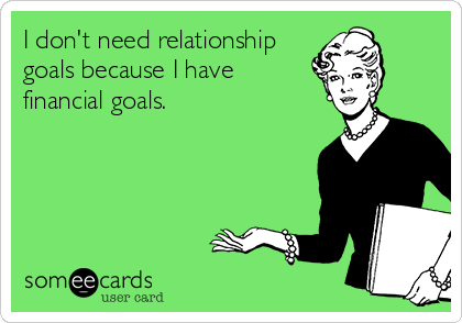 I don't need relationship
goals because I have    
financial goals.