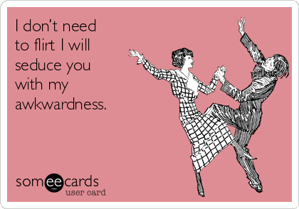 I don’t need
to flirt I will
seduce you
with my
awkwardness.