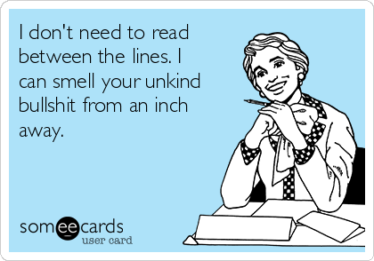 I don't need to read
between the lines. I
can smell your unkind
bullshit from an inch
away.