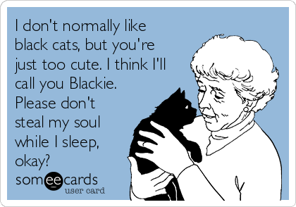 I don't normally like
black cats, but you're
just too cute. I think I'll
call you Blackie.
Please don't
steal my soul
while I sleep,
okay?