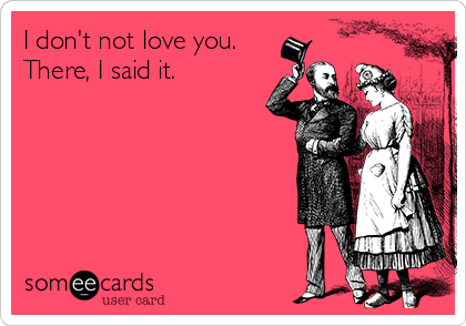 I don't not love you.
There, I said it.