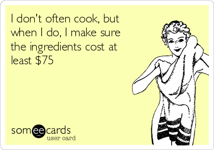 I don't often cook, but
when I do, I make sure
the ingredients cost at
least $75