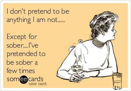 I don't pretend to be
anything I am not......

Except for
sober....I've
pretended to
be sober a
few times