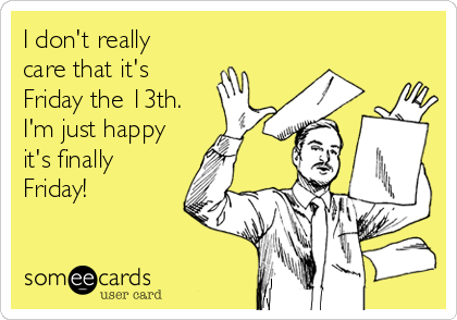 I don't really
care that it's
Friday the 13th.
I'm just happy
it's finally
Friday!