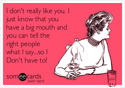 I don't really like you. I
just know that you
have a big mouth and
you can tell the
right people
what I say...so I
Don't have to!