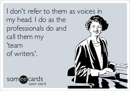 I don't refer to them as voices in
my head. I do as the
professionals do and
call them my
'team
of writers'.