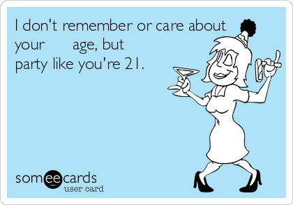 I don't remember or care about
your      age, but
party like you're 21.