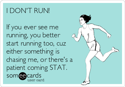 I DON'T RUN!

If you ever see me 
running, you better
start running too, cuz
either something is
chasing me, or there's a
patient coming STAT. 