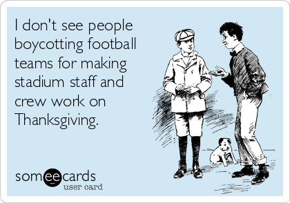 I don't see people
boycotting football
teams for making
stadium staff and
crew work on
Thanksgiving. 