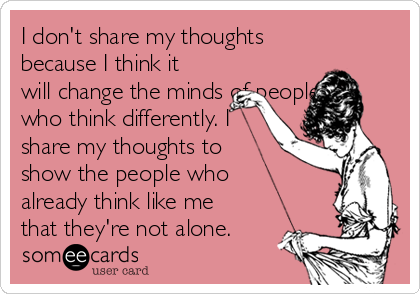 I don't share my thoughts
because I think it
will change the minds of people
who think differently. I
share my thoughts to
show the people who
already think like me
that they're not alone.