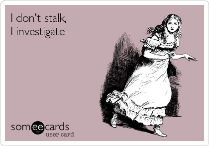 I don't stalk,              
I investigate