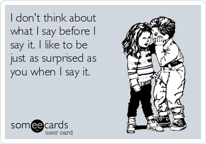 I don't think about
what I say before I
say it. I like to be
just as surprised as
you when I say it. 