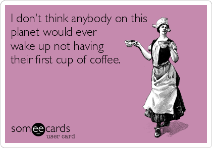 I don't think anybody on this
planet would ever
wake up not having
their first cup of coffee.

