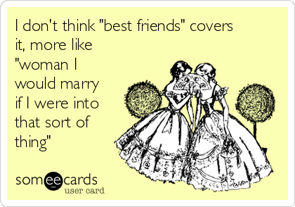 I don't think "best friends" covers
it, more like
"woman I
would marry
if I were into
that sort of
thing"