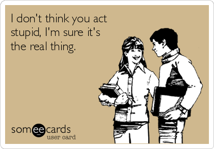 I don't think you act
stupid, I'm sure it's
the real thing.