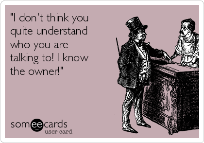 "I don't think you 
quite understand
who you are
talking to! I know
the owner!" 