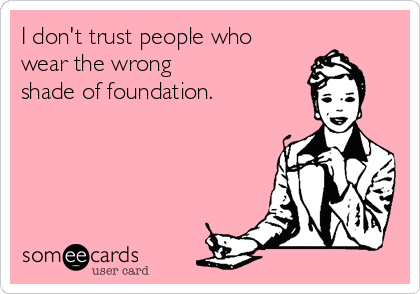 I don't trust people who 
wear the wrong 
shade of foundation.