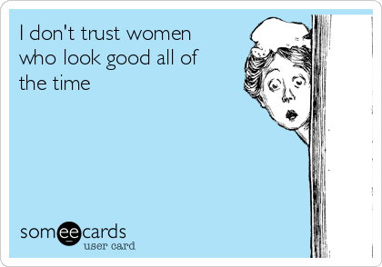 I don't trust women
who look good all of
the time