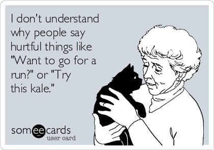 I don't understand
why people say
hurtful things like
"Want to go for a
run?" or "Try
this kale." 