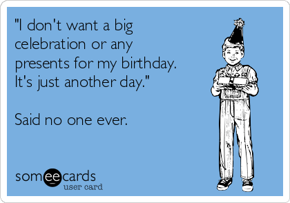 "I don't want a big
celebration or any
presents for my birthday.
It's just another day."

Said no one ever. 