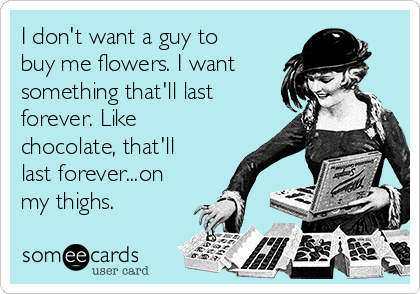 I don't want a guy to
buy me flowers. I want
something that'll last
forever. Like
chocolate, that'll
last forever...on
my thighs.