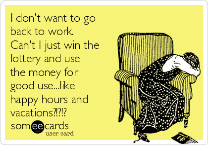 I don't want to go
back to work. 
Can't I just win the
lottery and use
the money for
good use...like
happy hours and
vacations?!?!?