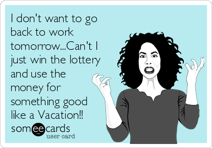 I don't want to go
back to work
tomorrow...Can't I
just win the lottery
and use the
money for
something good
like a Vacation!!