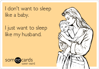 I don't want to sleep
like a baby.

I just want to sleep
like my husband.