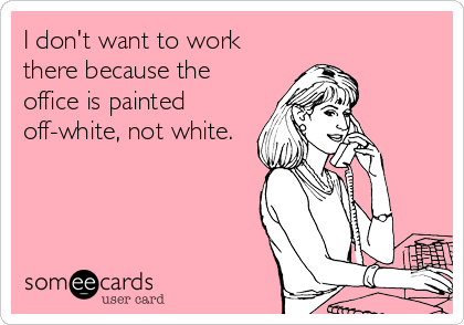 I don't want to work
there because the
office is painted
off-white, not white.