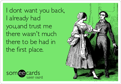 I dont want you back,
I already had
you,and trust me
there wasn't much
there to be had in
the first place.