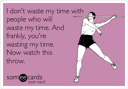 I don't waste my time with
people who will
waste my time. And
frankly, you're
wasting my time.
Now watch this
throw.