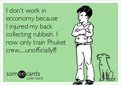 I don't work in
ecconomy because
I injured my back
collecting rubbish. I
now only train Phuket
crew.....unofficially!!!