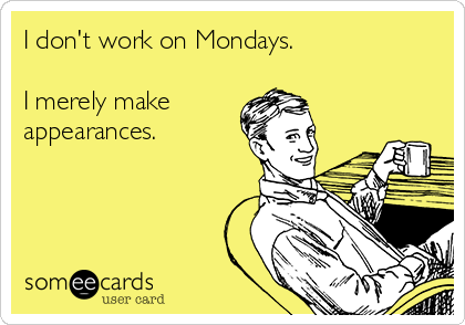 I don't work on Mondays.

I merely make 
appearances.