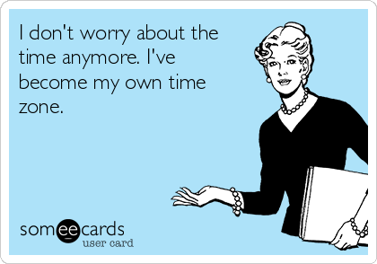 I don't worry about the
time anymore. I've
become my own time
zone. 