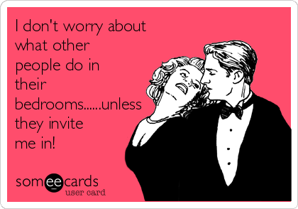 I don't worry about
what other
people do in
their
bedrooms......unless
they invite
me in!