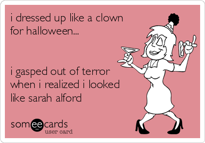 i dressed up like a clown
for halloween...


i gasped out of terror
when i realized i looked
like sarah alford 