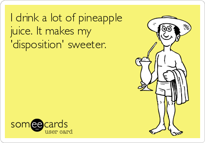 I drink a lot of pineapple
juice. It makes my
'disposition' sweeter.