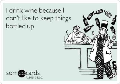 I drink wine because I
don't like to keep things
bottled up