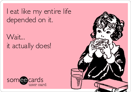 I eat like my entire life
depended on it.

Wait...
it actually does! 