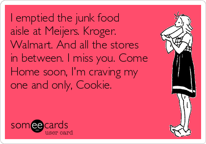 I emptied the junk food
aisle at Meijers. Kroger.
Walmart. And all the stores
in between. I miss you. Come
Home soon, I'm craving my
one and only, Cookie.