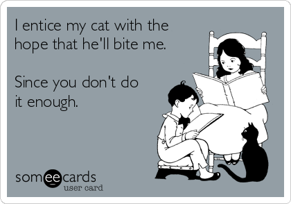 I entice my cat with the
hope that he'll bite me. 

Since you don't do
it enough. 